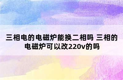 三相电的电磁炉能换二相吗 三相的电磁炉可以改220v的吗